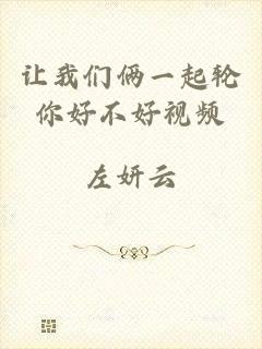 让我们俩一起轮你好不好视频