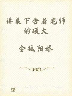 讲桌下含着老师的硕大
