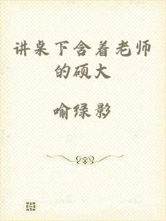讲桌下含着老师的硕大