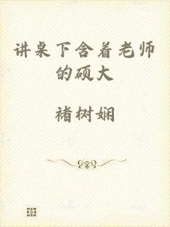 讲桌下含着老师的硕大