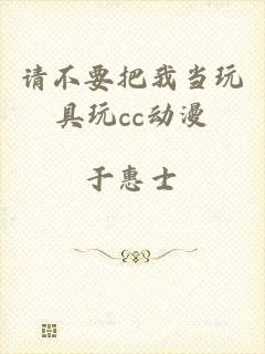 请不要把我当玩具玩cc动漫