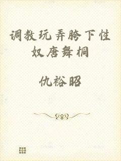 调教玩弄胯下性奴唐舞桐