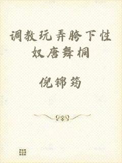 调教玩弄胯下性奴唐舞桐