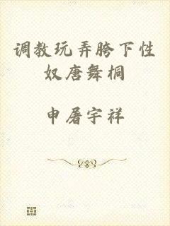 调教玩弄胯下性奴唐舞桐