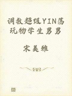 调教超级YIN荡玩物学生男男