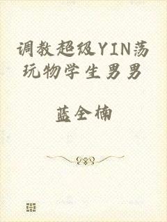 调教超级YIN荡玩物学生男男