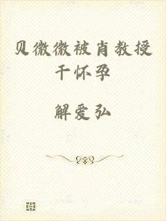 贝微微被肖教授干怀孕