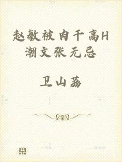 赵敏被肉干高H潮文张无忌
