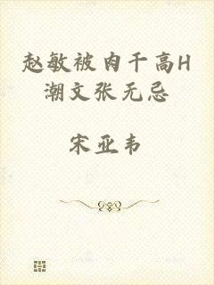 赵敏被肉干高H潮文张无忌