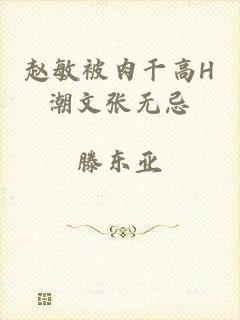 赵敏被肉干高H潮文张无忌