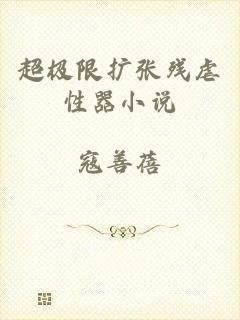 超极限扩张残虐性器小说