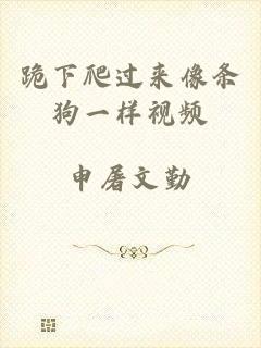 跪下爬过来像条狗一样视频