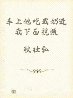 车上他吃我奶进我下面视频