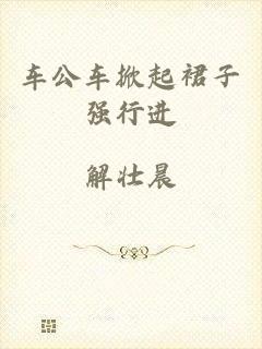 车公车掀起裙子强行进