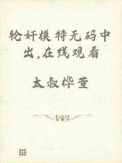 轮奸模特无码中出,在线观看