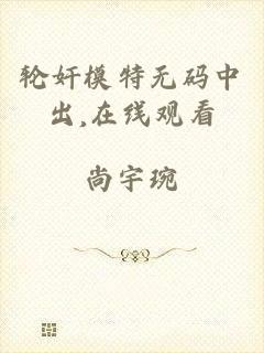 轮奸模特无码中出,在线观看