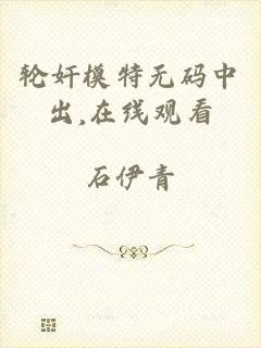 轮奸模特无码中出,在线观看