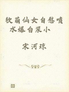 软萌仙女自慰喷水爆白浆小說
