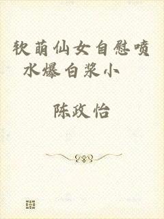 软萌仙女自慰喷水爆白浆小說
