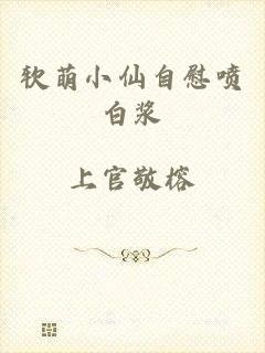 软萌小仙自慰喷白浆