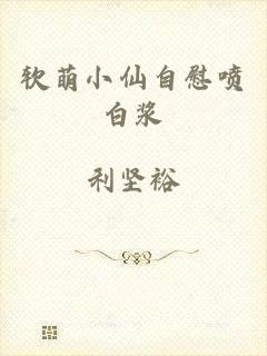 软萌小仙自慰喷白浆