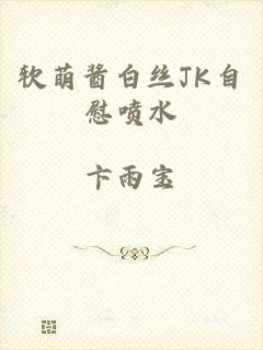 软萌酱白丝JK自慰喷水