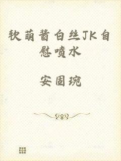软萌酱白丝JK自慰喷水