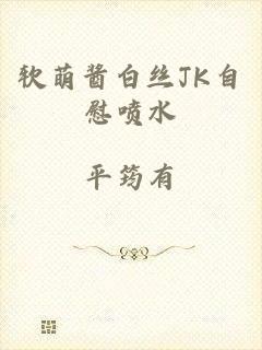 软萌酱白丝JK自慰喷水