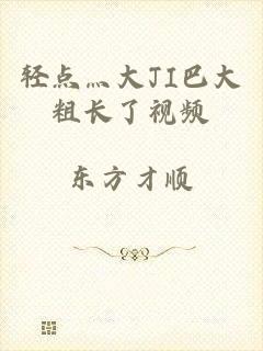 轻点灬大JI巴大粗长了视频