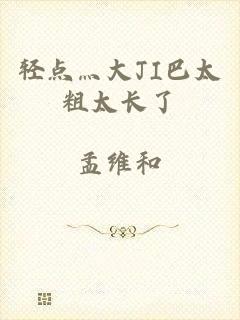 轻点灬大JI巴太粗太长了