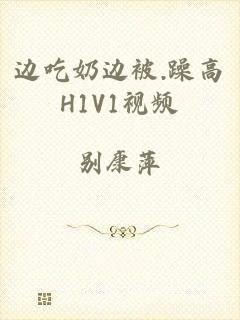 边吃奶边被.躁高H1V1视频