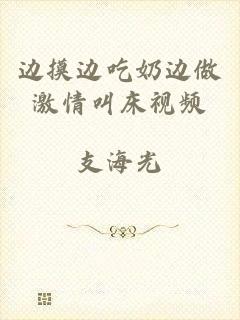 边摸边吃奶边做激情叫床视频