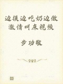 边摸边吃奶边做激情叫床视频