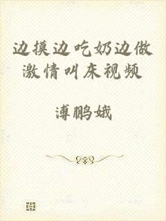 边摸边吃奶边做激情叫床视频