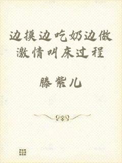 边摸边吃奶边做激情叫床过程