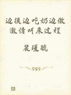 边摸边吃奶边做激情叫床过程