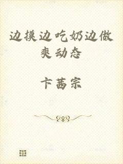 边摸边吃奶边做爽动态