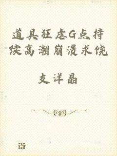 道具狂虐G点持续高潮崩溃求饶