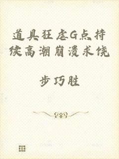 道具狂虐G点持续高潮崩溃求饶