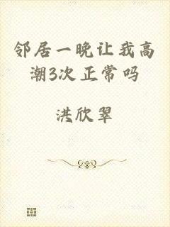 邻居一晚让我高潮3次正常吗