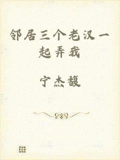 邻居三个老汉一起弄我