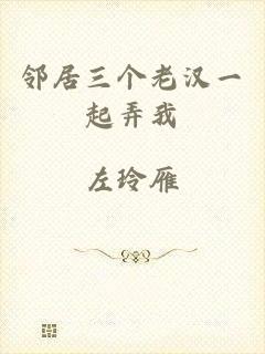 邻居三个老汉一起弄我