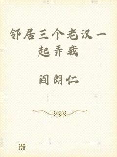 邻居三个老汉一起弄我