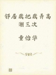 邻居我把我弄高潮三次