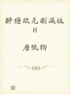 醉缠欢无删减版H