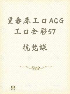 里番库工口ACG工口全彩57