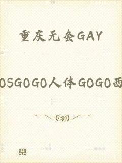 重庆无套GAY_CHINESEVIDEOSGOGO人体GOGO西西大尺度高清