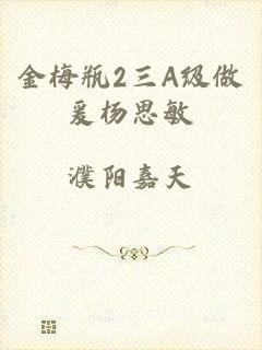 金梅瓶2三A级做爰杨思敏