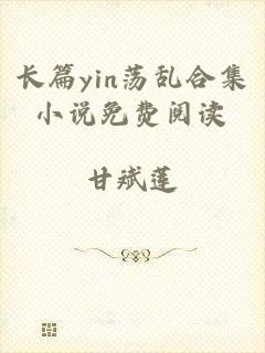 长篇yin荡乱合集小说免费阅读