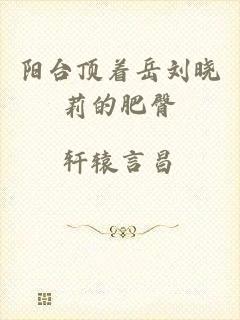 阳台顶着岳刘晓莉的肥臀